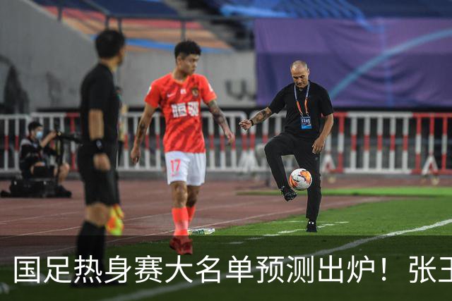国足热身赛大名单预测出炉！张玉宁韦世豪领衔，王钰栋2选1，邵佳一迎考验